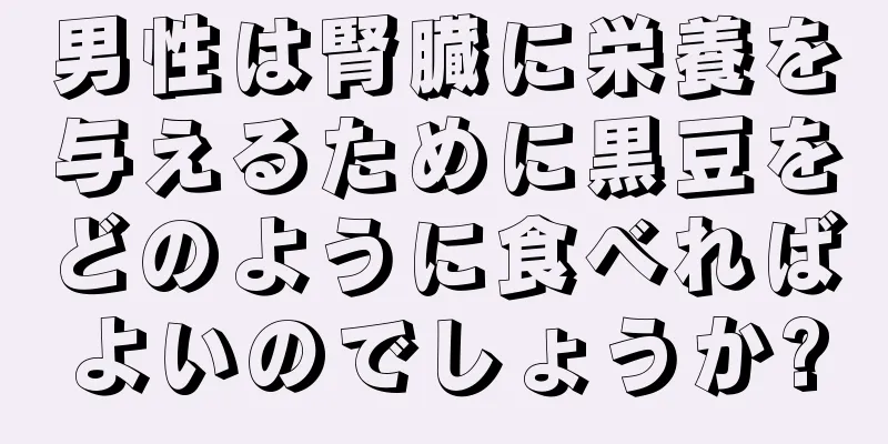 男性は腎臓に栄養を与えるために黒豆をどのように食べればよいのでしょうか?
