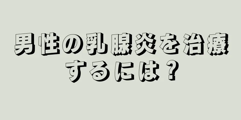 男性の乳腺炎を治療するには？