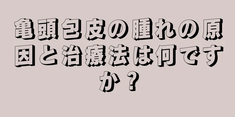 亀頭包皮の腫れの原因と治療法は何ですか？
