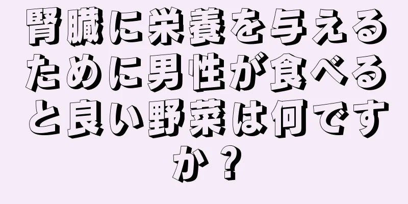 腎臓に栄養を与えるために男性が食べると良い野菜は何ですか？