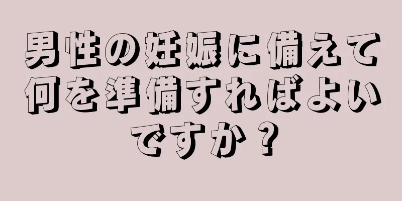 男性の妊娠に備えて何を準備すればよいですか？