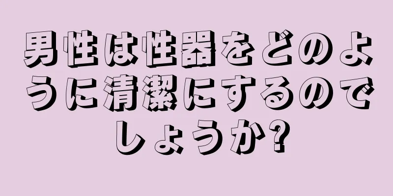男性は性器をどのように清潔にするのでしょうか?