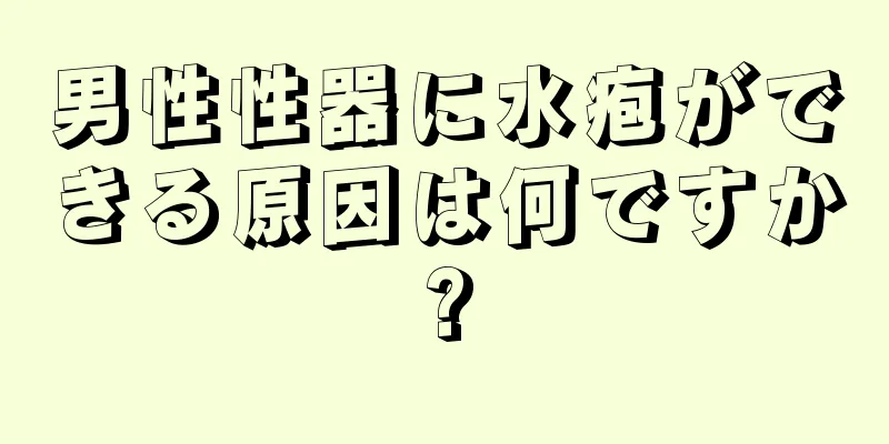 男性性器に水疱ができる原因は何ですか?