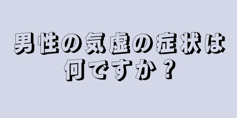 男性の気虚の症状は何ですか？