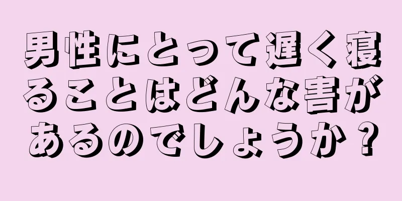 男性にとって遅く寝ることはどんな害があるのでしょうか？