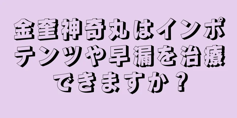 金奎神奇丸はインポテンツや早漏を治療できますか？