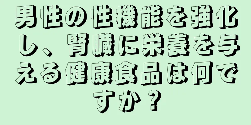 男性の性機能を強化し、腎臓に栄養を与える健康食品は何ですか？
