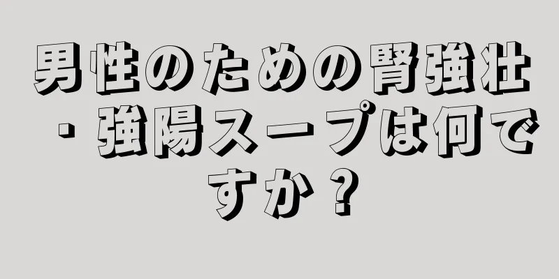男性のための腎強壮・強陽スープは何ですか？
