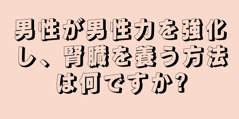 男性が男性力を強化し、腎臓を養う方法は何ですか?