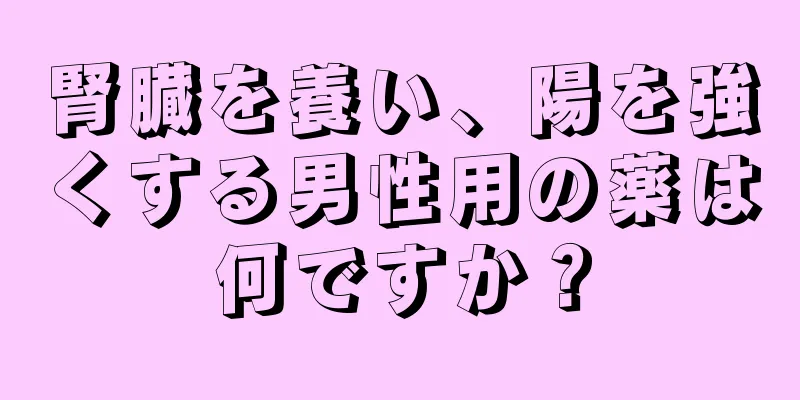 腎臓を養い、陽を強くする男性用の薬は何ですか？