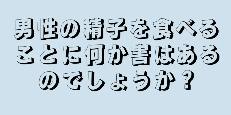 男性の精子を食べることに何か害はあるのでしょうか？