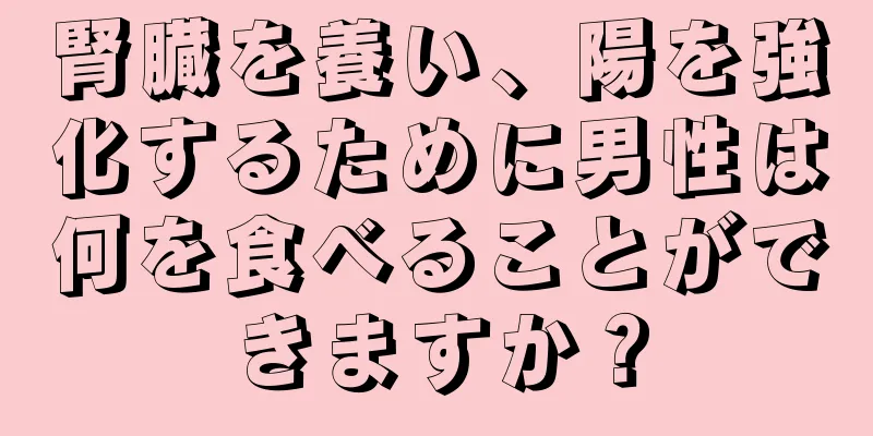 腎臓を養い、陽を強化するために男性は何を食べることができますか？