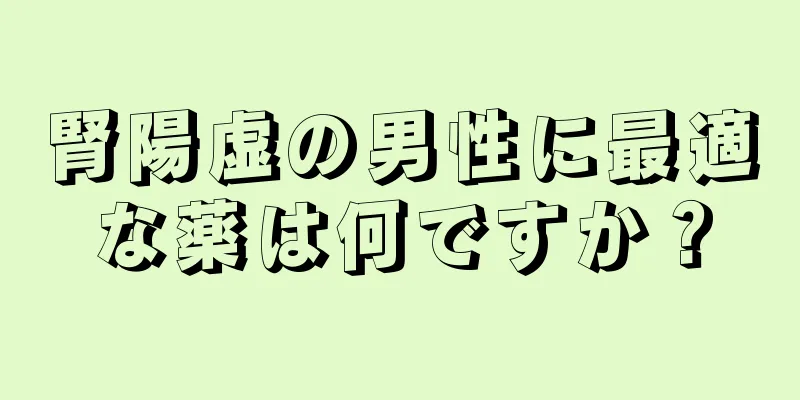 腎陽虚の男性に最適な薬は何ですか？