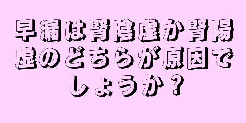 早漏は腎陰虚か腎陽虚のどちらが原因でしょうか？