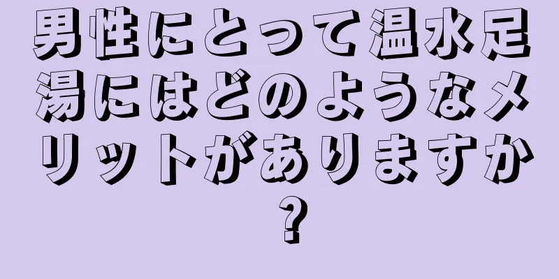 男性にとって温水足湯にはどのようなメリットがありますか？