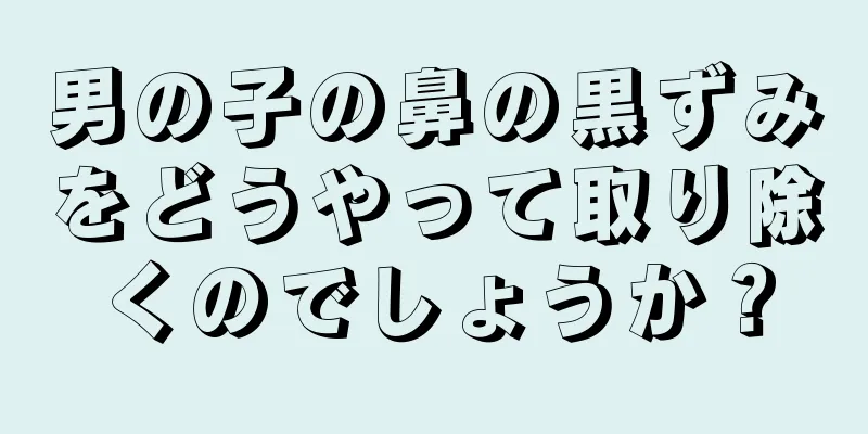 男の子の鼻の黒ずみをどうやって取り除くのでしょうか？