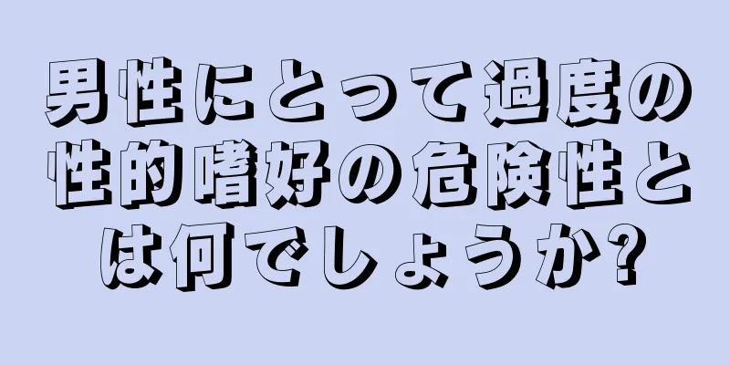 男性にとって過度の性的嗜好の危険性とは何でしょうか?