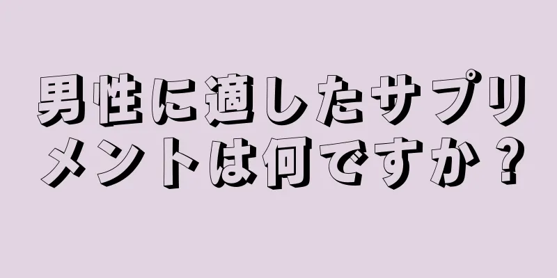 男性に適したサプリメントは何ですか？