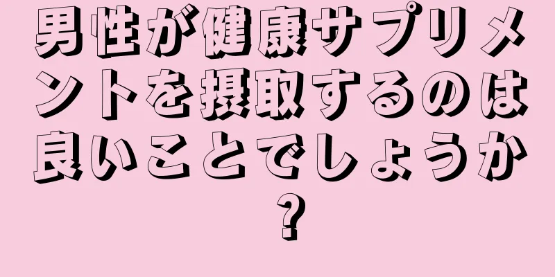 男性が健康サプリメントを摂取するのは良いことでしょうか？