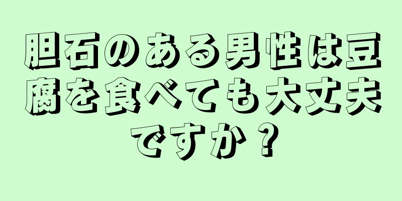 胆石のある男性は豆腐を食べても大丈夫ですか？