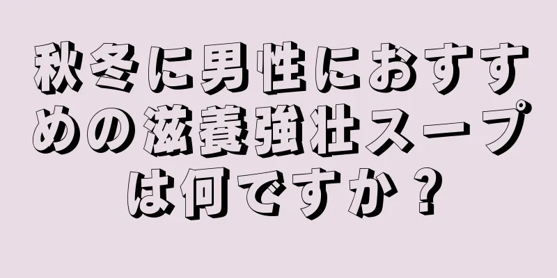 秋冬に男性におすすめの滋養強壮スープは何ですか？