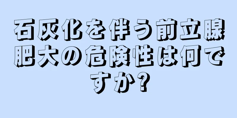石灰化を伴う前立腺肥大の危険性は何ですか?
