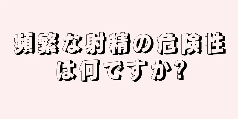 頻繁な射精の危険性は何ですか?