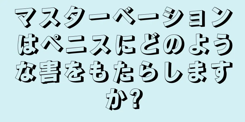 マスターベーションはペニスにどのような害をもたらしますか?