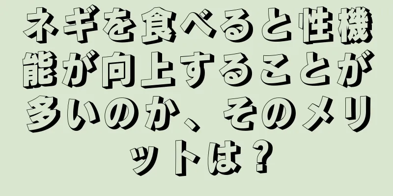 ネギを食べると性機能が向上することが多いのか、そのメリットは？