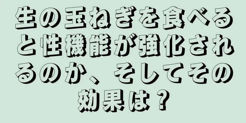 生の玉ねぎを食べると性機能が強化されるのか、そしてその効果は？
