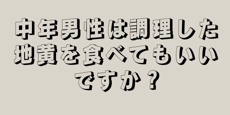 中年男性は調理した地黄を食べてもいいですか？