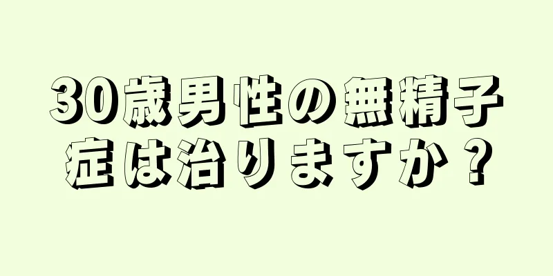 30歳男性の無精子症は治りますか？