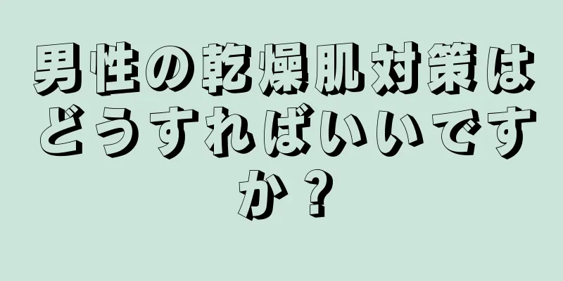 男性の乾燥肌対策はどうすればいいですか？