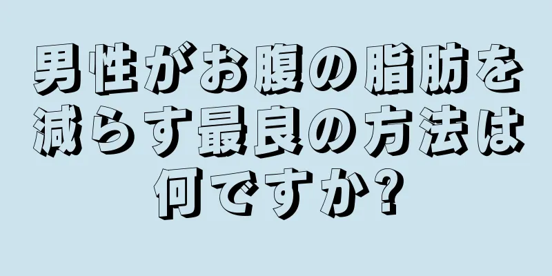 男性がお腹の脂肪を減らす最良の方法は何ですか?