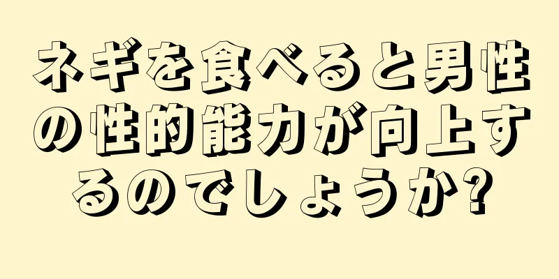 ネギを食べると男性の性的能力が向上するのでしょうか?