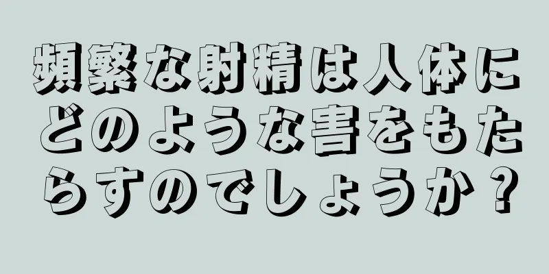 頻繁な射精は人体にどのような害をもたらすのでしょうか？