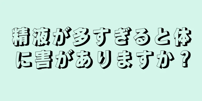 精液が多すぎると体に害がありますか？