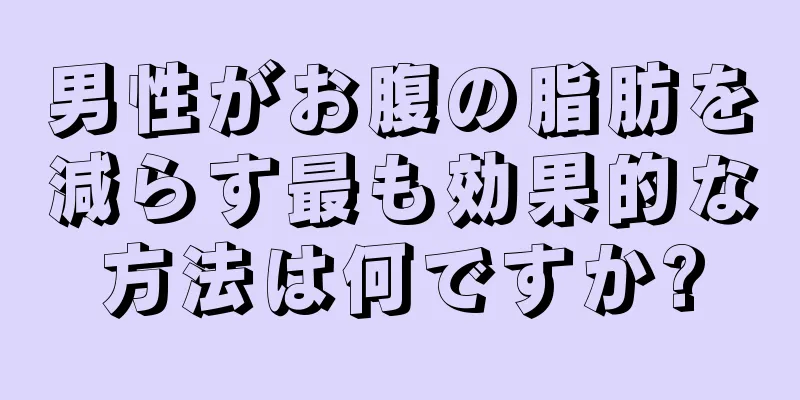 男性がお腹の脂肪を減らす最も効果的な方法は何ですか?