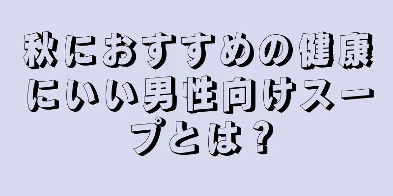 秋におすすめの健康にいい男性向けスープとは？