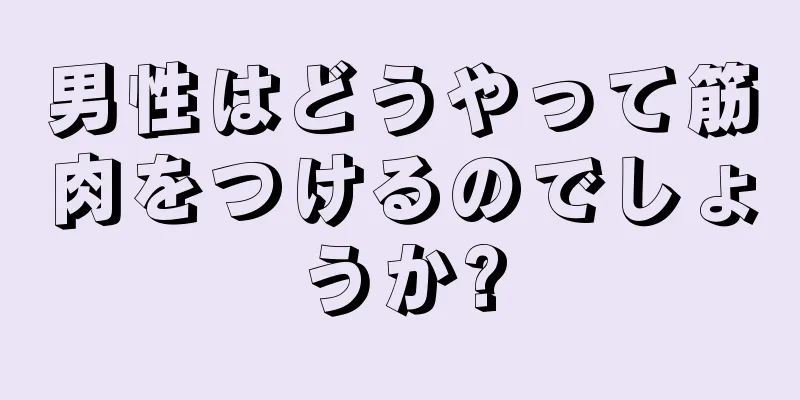 男性はどうやって筋肉をつけるのでしょうか?