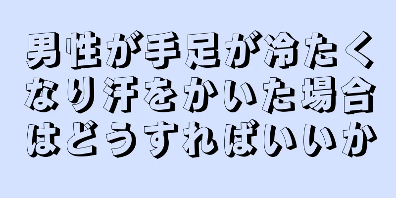 男性が手足が冷たくなり汗をかいた場合はどうすればいいか