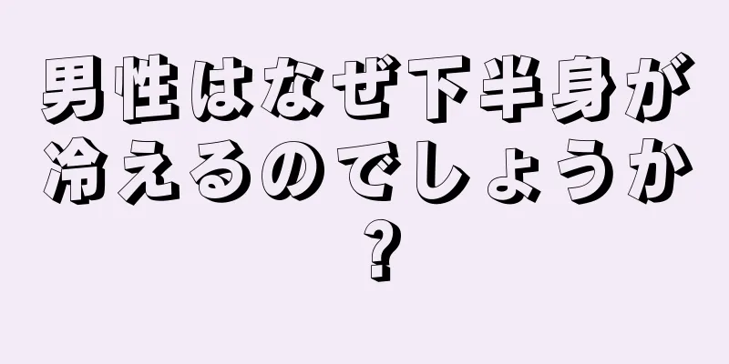 男性はなぜ下半身が冷えるのでしょうか？