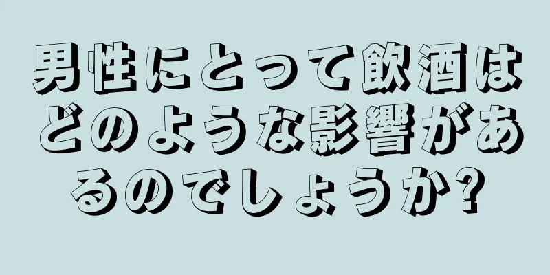 男性にとって飲酒はどのような影響があるのでしょうか?
