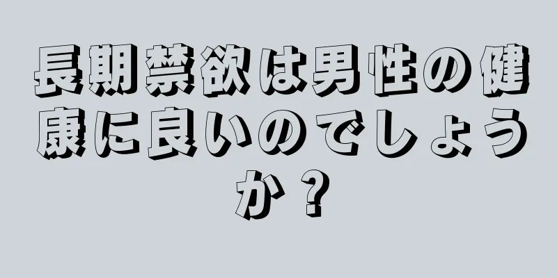 長期禁欲は男性の健康に良いのでしょうか？