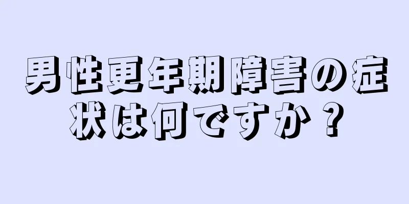男性更年期障害の症状は何ですか？