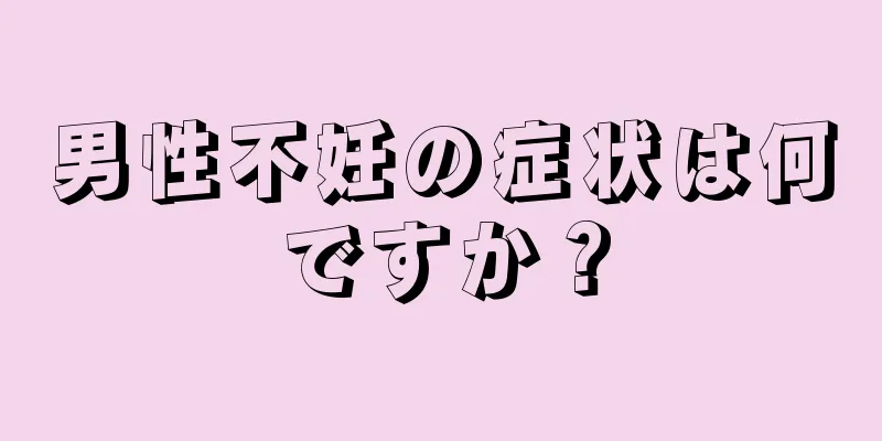 男性不妊の症状は何ですか？