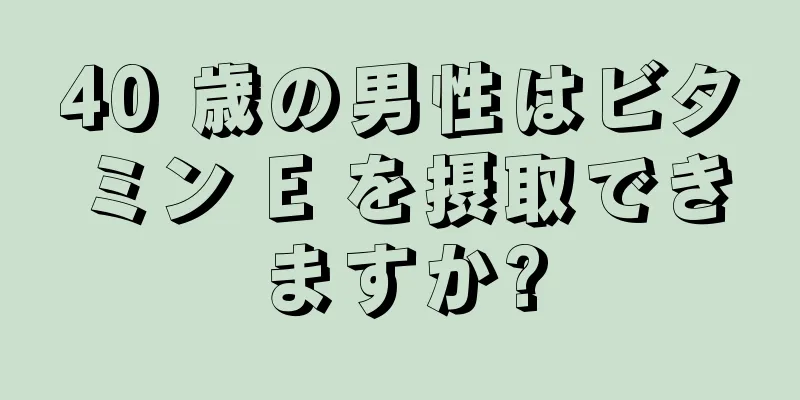 40 歳の男性はビタミン E を摂取できますか?