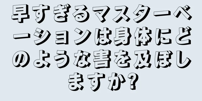 早すぎるマスターベーションは身体にどのような害を及ぼしますか?