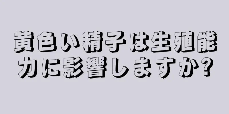 黄色い精子は生殖能力に影響しますか?