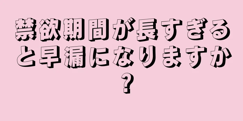 禁欲期間が長すぎると早漏になりますか？